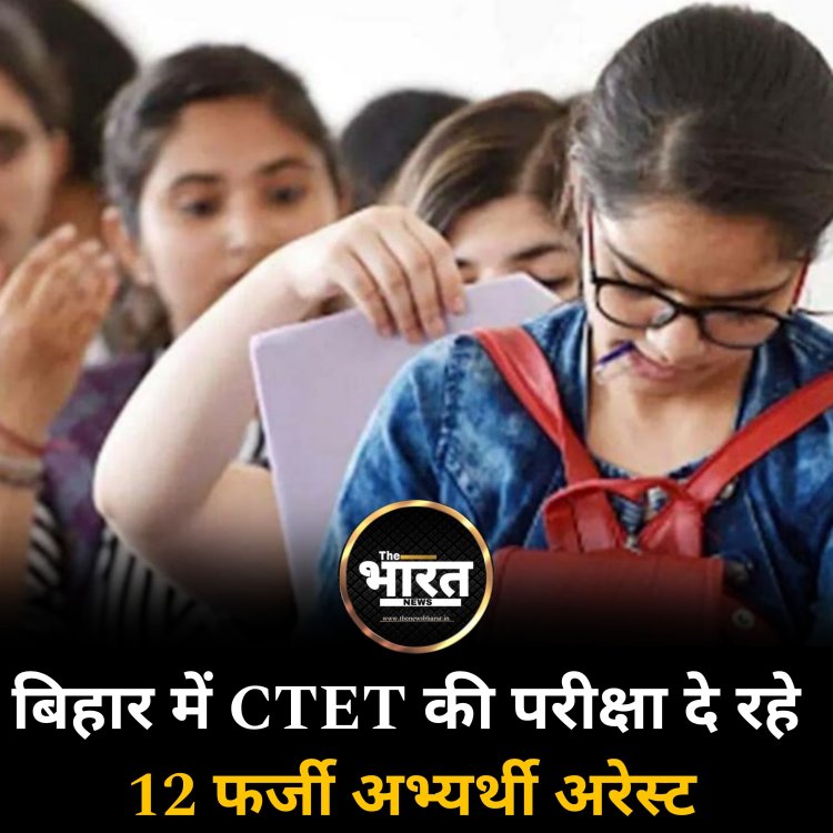बिहार में CTET की परीक्षा दे रहे 12 फर्जी  अभ्यर्थी अरेस्ट