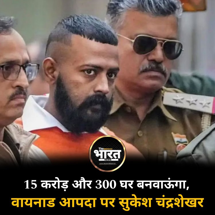 15 करोड़ और 300 घर बनवाऊंगा, वायनाड आपदा पर सुकेश चंद्रशेखर